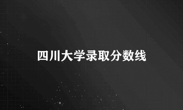 四川大学录取分数线
