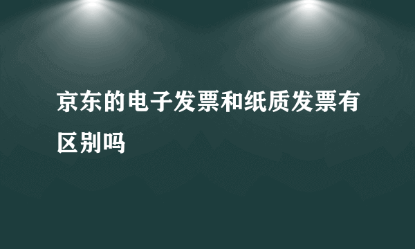 京东的电子发票和纸质发票有区别吗