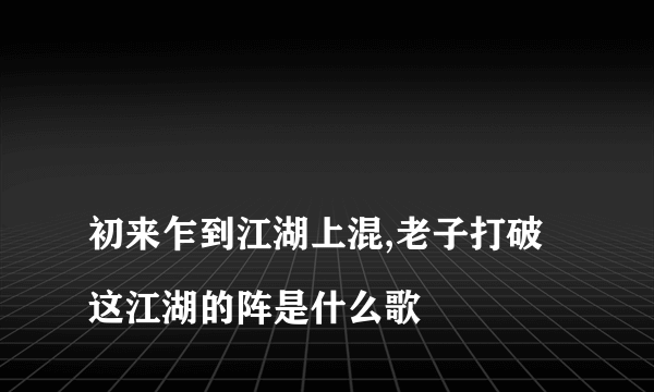 
初来乍到江湖上混,老子打破这江湖的阵是什么歌
