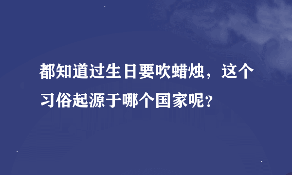 都知道过生日要吹蜡烛，这个习俗起源于哪个国家呢？