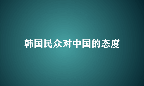 韩国民众对中国的态度