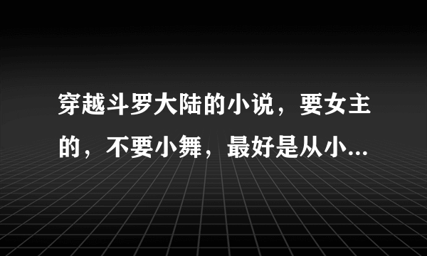 穿越斗罗大陆的小说，要女主的，不要小舞，最好是从小时候认识的