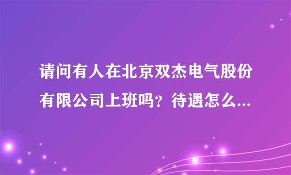 请问有人在北京双杰电气股份有限公司上班吗？待遇怎么样？加班吗？