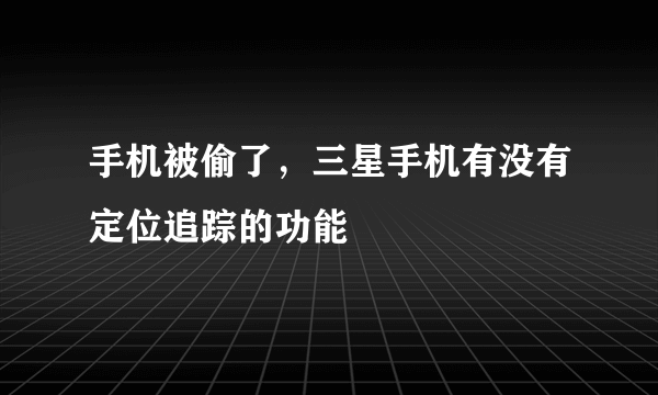 手机被偷了，三星手机有没有定位追踪的功能