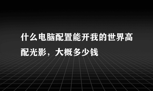 什么电脑配置能开我的世界高配光影，大概多少钱