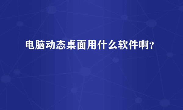 电脑动态桌面用什么软件啊？