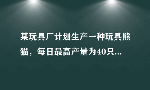 某玩具厂计划生产一种玩具熊猫，每日最高产量为40只，且每日产出的产品全部售出．已知生产x只玩具熊猫的