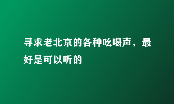 寻求老北京的各种吆喝声，最好是可以听的