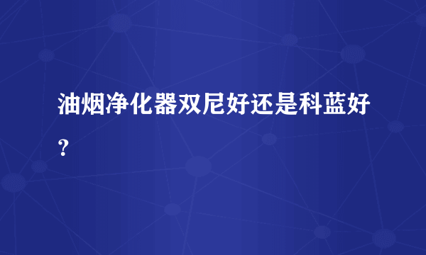 油烟净化器双尼好还是科蓝好？