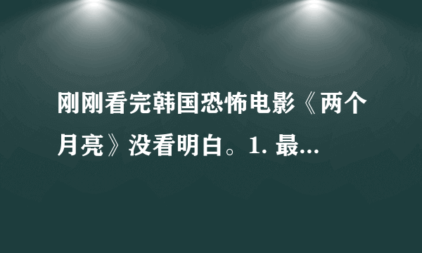 刚刚看完韩国恐怖电影《两个月亮》没看明白。1. 最后的结局到底是怎么回事儿？