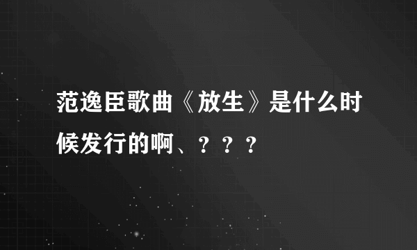 范逸臣歌曲《放生》是什么时候发行的啊、？？？