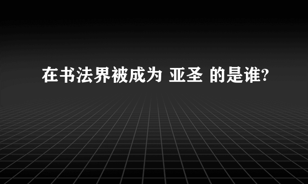 在书法界被成为 亚圣 的是谁?