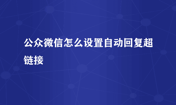 公众微信怎么设置自动回复超链接