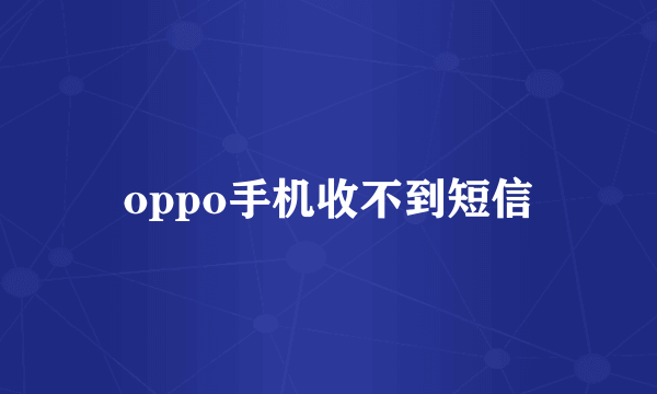 oppo手机收不到短信