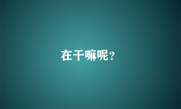 在干嘛呢？