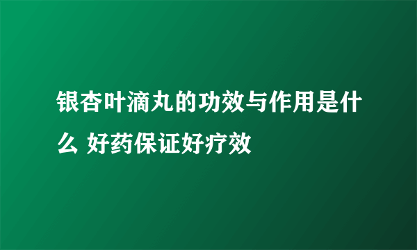 银杏叶滴丸的功效与作用是什么 好药保证好疗效
