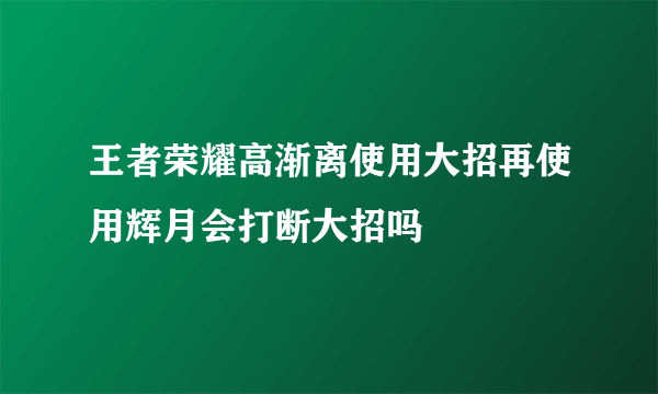 王者荣耀高渐离使用大招再使用辉月会打断大招吗