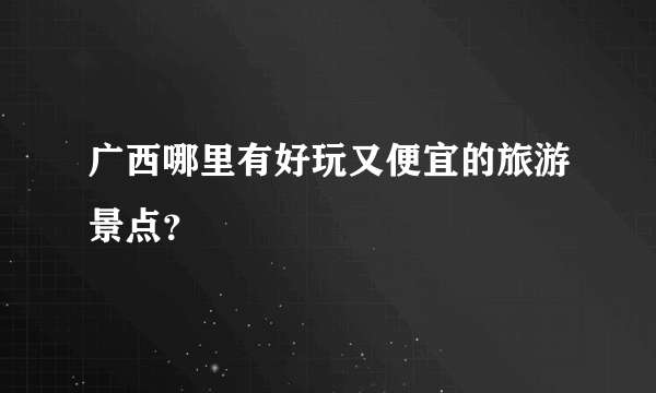 广西哪里有好玩又便宜的旅游景点？