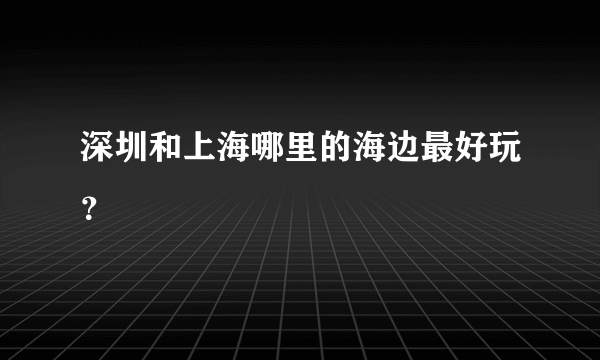 深圳和上海哪里的海边最好玩？