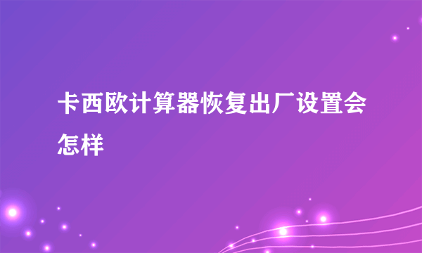 卡西欧计算器恢复出厂设置会怎样
