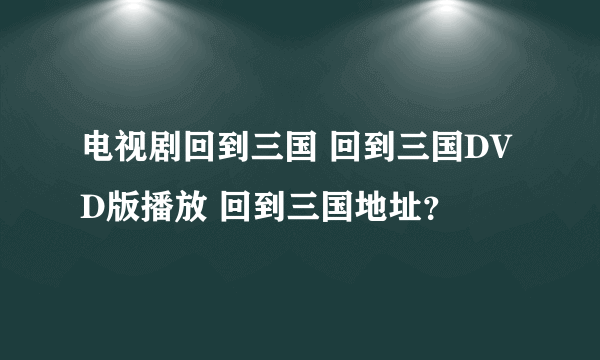电视剧回到三国 回到三国DVD版播放 回到三国地址？