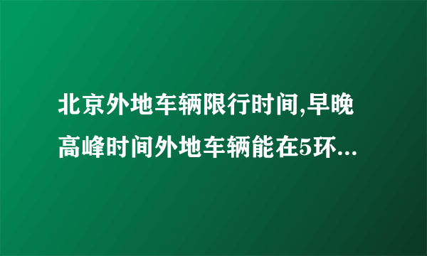 北京外地车辆限行时间,早晚高峰时间外地车辆能在5环内行驶？