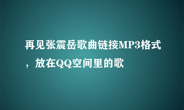 再见张震岳歌曲链接MP3格式，放在QQ空间里的歌