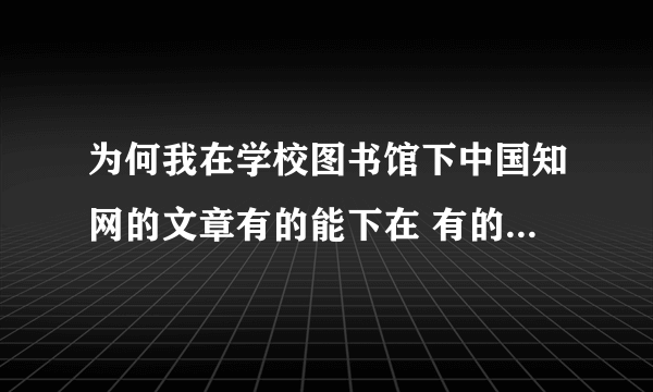 为何我在学校图书馆下中国知网的文章有的能下在 有的会跳转到知网的登陆界面啊？