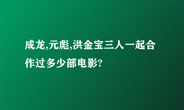 成龙,元彪,洪金宝三人一起合作过多少部电影?