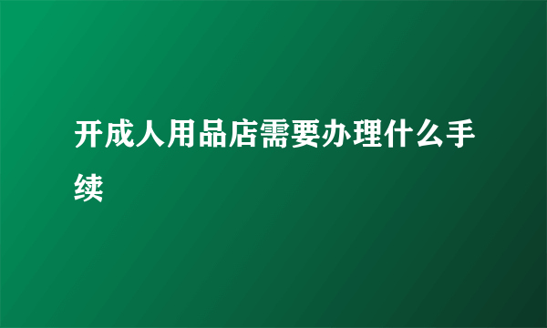 开成人用品店需要办理什么手续