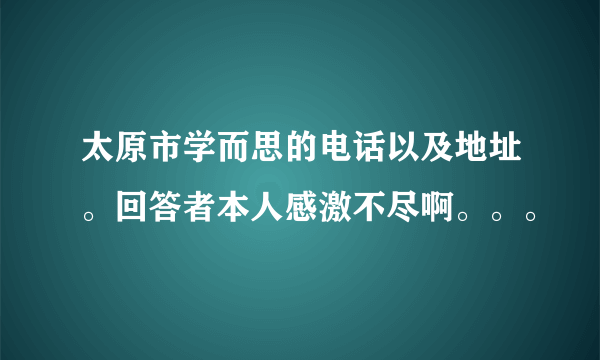 太原市学而思的电话以及地址。回答者本人感激不尽啊。。。