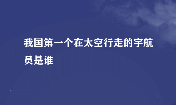 我国第一个在太空行走的宇航员是谁