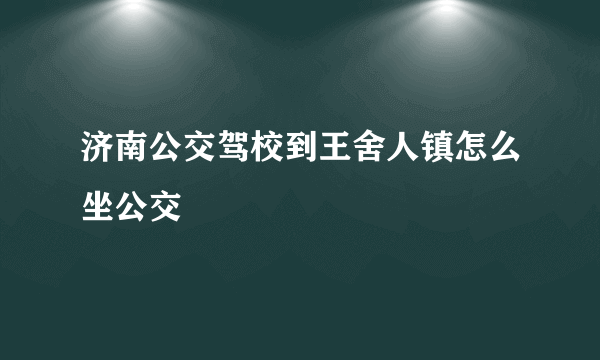 济南公交驾校到王舍人镇怎么坐公交