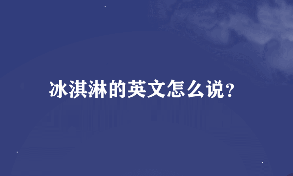 冰淇淋的英文怎么说？