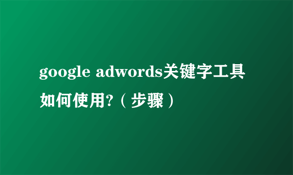 google adwords关键字工具如何使用?（步骤）