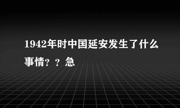 1942年时中国延安发生了什么事情？？急