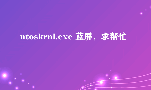 ntoskrnl.exe 蓝屏，求帮忙