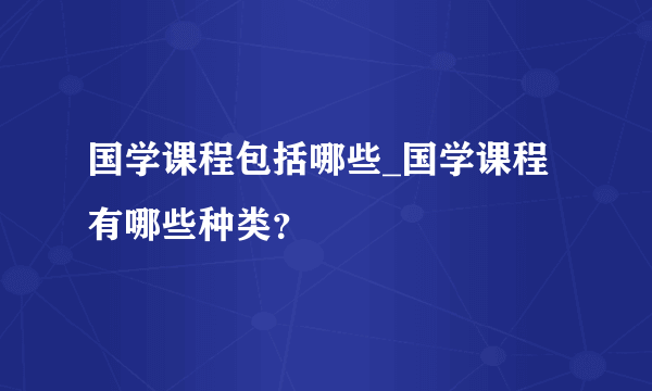国学课程包括哪些_国学课程有哪些种类？