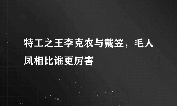 特工之王李克农与戴笠，毛人凤相比谁更厉害