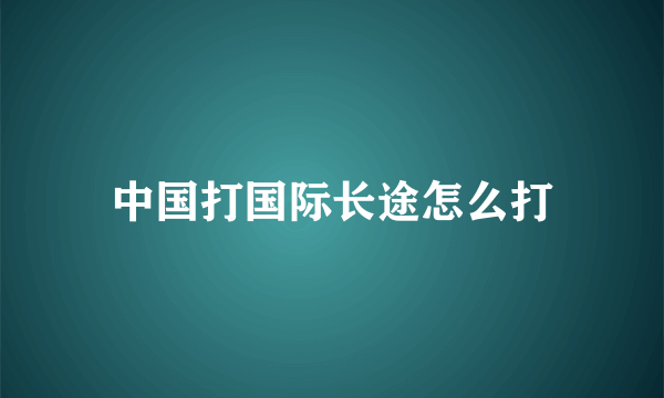 中国打国际长途怎么打