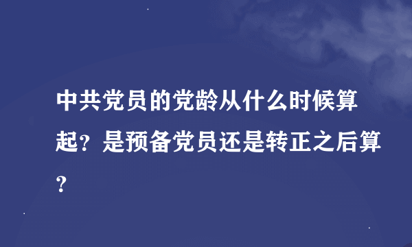 中共党员的党龄从什么时候算起？是预备党员还是转正之后算？