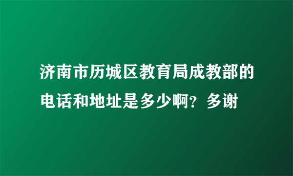 济南市历城区教育局成教部的电话和地址是多少啊？多谢