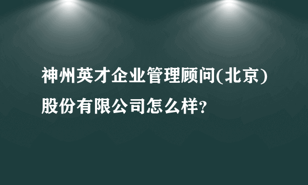 神州英才企业管理顾问(北京)股份有限公司怎么样？