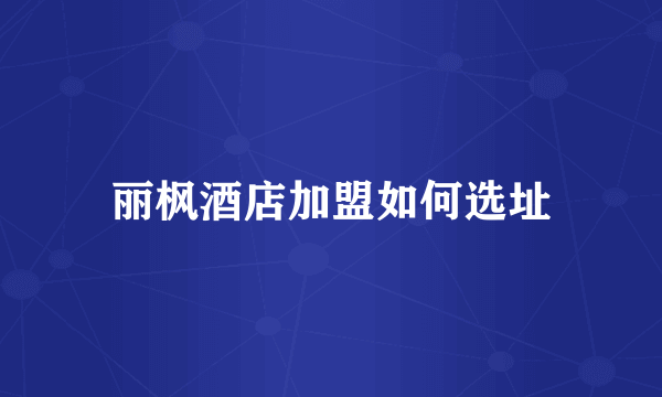 丽枫酒店加盟如何选址