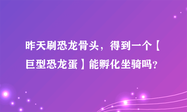 昨天刷恐龙骨头，得到一个【巨型恐龙蛋】能孵化坐骑吗？