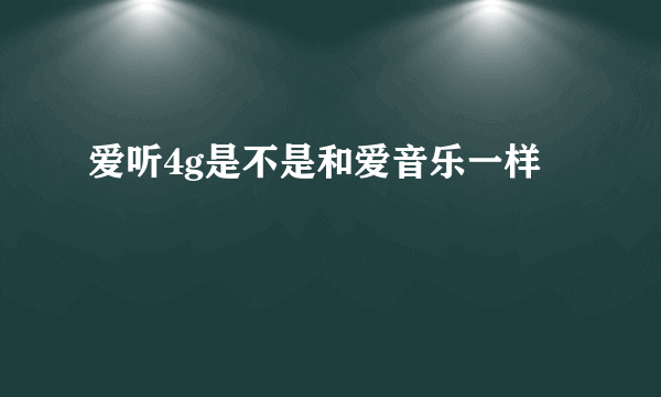 爱听4g是不是和爱音乐一样