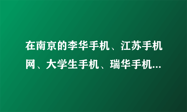 在南京的李华手机、江苏手机网、大学生手机、瑞华手机等卖水货商家中，哪个最好啊？谢谢！