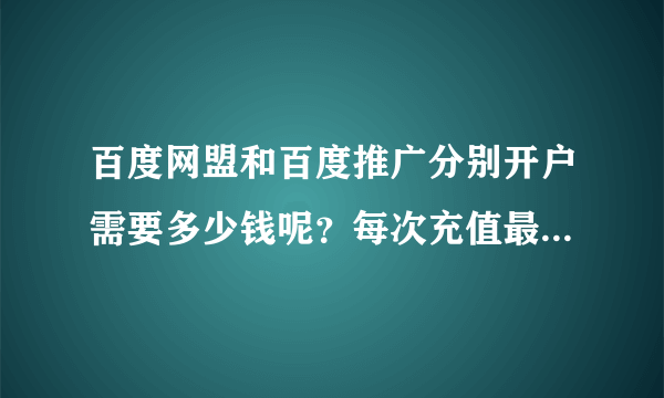 百度网盟和百度推广分别开户需要多少钱呢？每次充值最低多少钱？