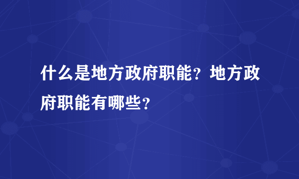 什么是地方政府职能？地方政府职能有哪些？