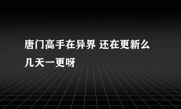 唐门高手在异界 还在更新么 几天一更呀
